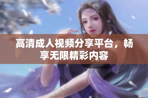 高清成人视频分享平台，畅享无限精彩内容