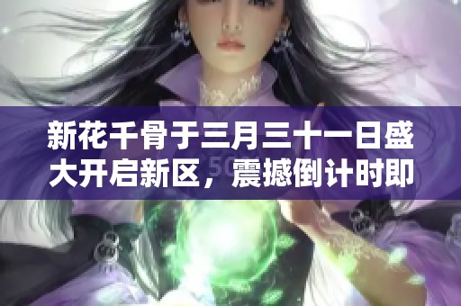 新花千骨于三月三十一日盛大开启新区，震撼倒计时即将到来