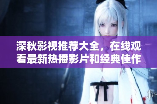 深秋影视推荐大全，在线观看最新热播影片和经典佳作