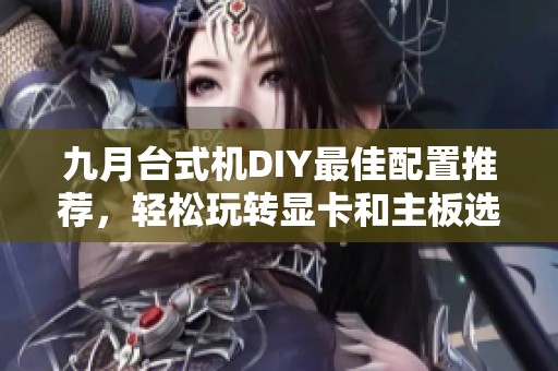 九月台式机DIY最佳配置推荐，轻松玩转显卡和主板选购技巧