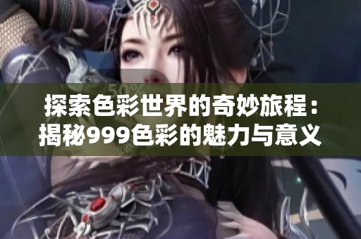 探索色彩世界的奇妙旅程：揭秘999色彩的魅力与意义