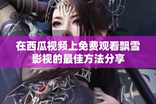 在西瓜视频上免费观看飘雪影视的最佳方法分享