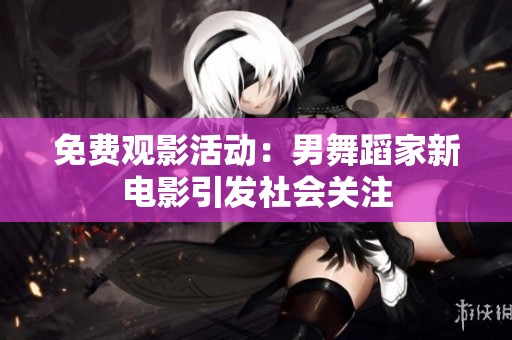 免费观影活动：男舞蹈家新电影引发社会关注
