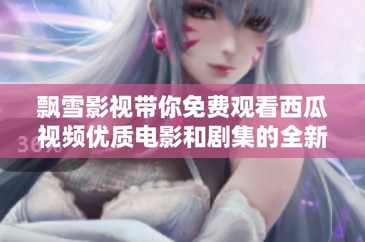 飘雪影视带你免费观看西瓜视频优质电影和剧集的全新体验