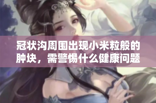 冠状沟周围出现小米粒般的肿块，需警惕什么健康问题