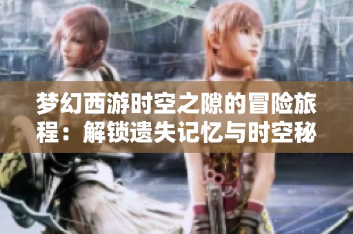 梦幻西游时空之隙的冒险旅程：解锁遗失记忆与时空秘密