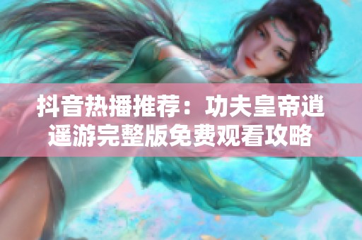 抖音热播推荐：功夫皇帝逍遥游完整版免费观看攻略