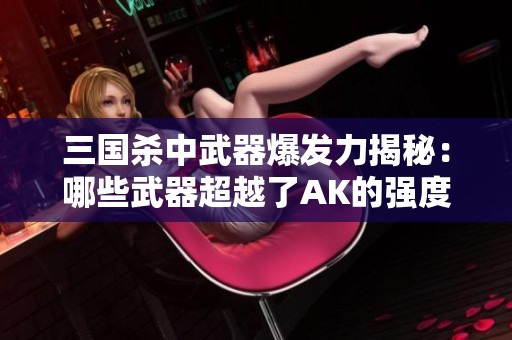 三国杀中武器爆发力揭秘：哪些武器超越了AK的强度