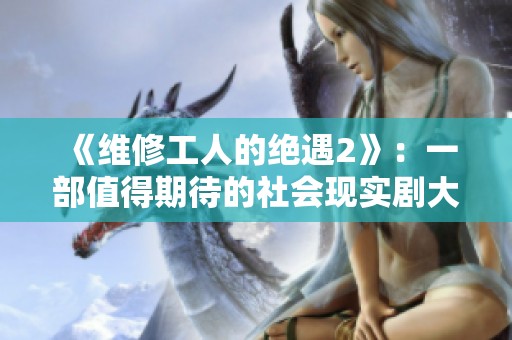 《维修工人的绝遇2》：一部值得期待的社会现实剧大揭秘