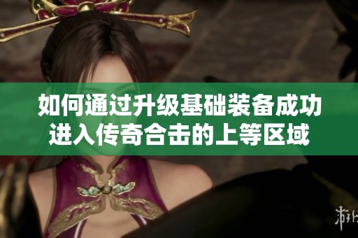 如何通过升级基础装备成功进入传奇合击的上等区域