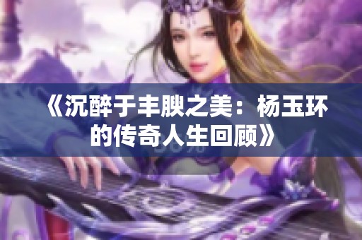 《沉醉于丰腴之美：杨玉环的传奇人生回顾》