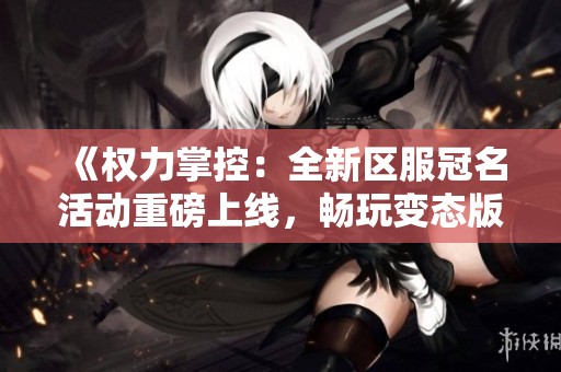 《权力掌控：全新区服冠名活动重磅上线，畅玩变态版公益手游》
