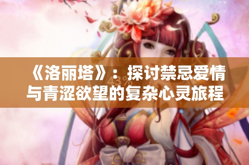 《洛丽塔》：探讨禁忌爱情与青涩欲望的复杂心灵旅程
