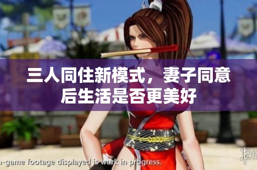 三人同住新模式，妻子同意后生活是否更美好