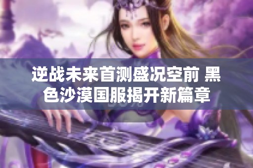 逆战未来首测盛况空前 黑色沙漠国服揭开新篇章