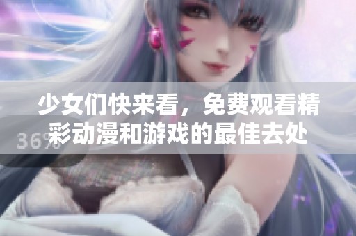 少女们快来看，免费观看精彩动漫和游戏的最佳去处