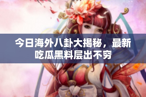 今日海外八卦大揭秘，最新吃瓜黑料层出不穷