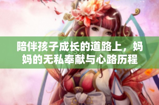 陪伴孩子成长的道路上，妈妈的无私奉献与心路历程