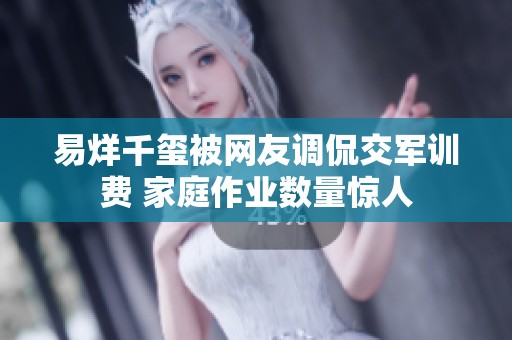 易烊千玺被网友调侃交军训费 家庭作业数量惊人