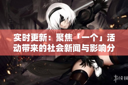 实时更新：聚焦「一个」活动带来的社会新闻与影响分析