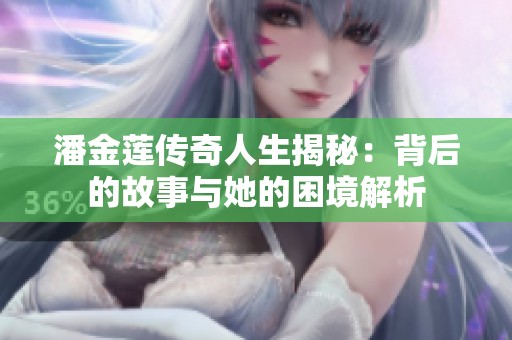 潘金莲传奇人生揭秘：背后的故事与她的困境解析