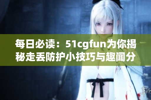 每日必读：51cgfun为你揭秘走丢防护小技巧与趣闻分享