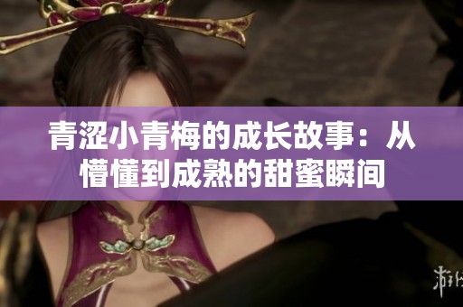 青涩小青梅的成长故事：从懵懂到成熟的甜蜜瞬间
