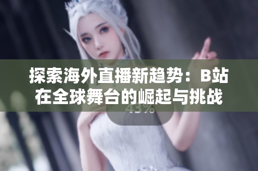 探索海外直播新趋势：B站在全球舞台的崛起与挑战