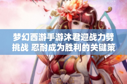 梦幻西游手游沐君迎战力劈挑战 忍耐成为胜利的关键策略