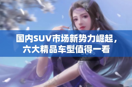 国内SUV市场新势力崛起，六大精品车型值得一看