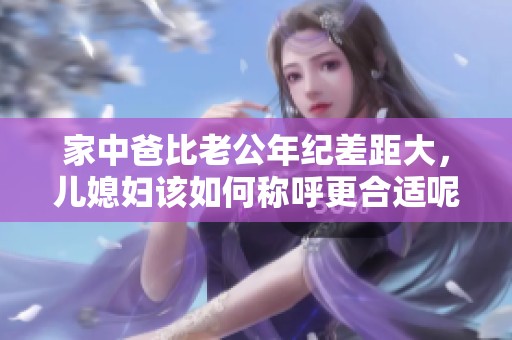 家中爸比老公年纪差距大，儿媳妇该如何称呼更合适呢