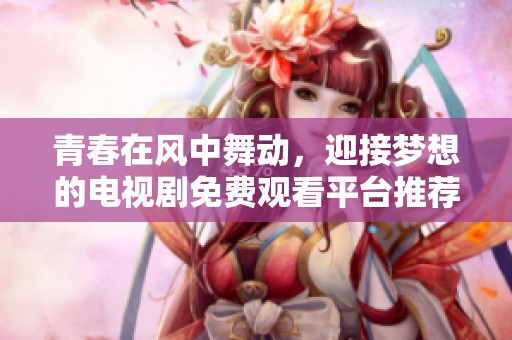 青春在风中舞动，迎接梦想的电视剧免费观看平台推荐