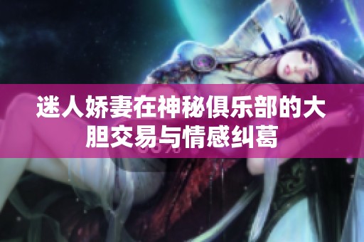 迷人娇妻在神秘俱乐部的大胆交易与情感纠葛