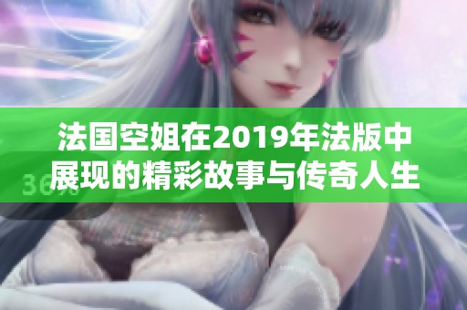 法国空姐在2019年法版中展现的精彩故事与传奇人生
