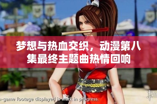 梦想与热血交织，动漫第八集最终主题曲热情回响