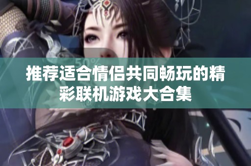 推荐适合情侣共同畅玩的精彩联机游戏大合集