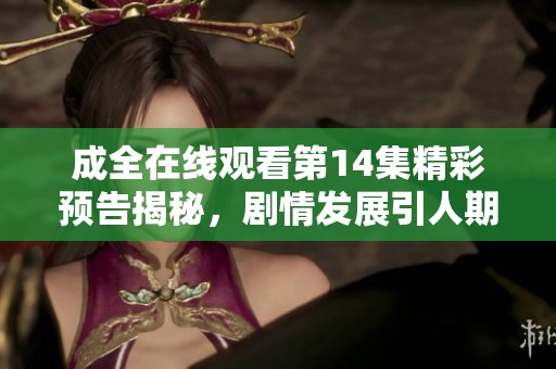 成全在线观看第14集精彩预告揭秘，剧情发展引人期待！