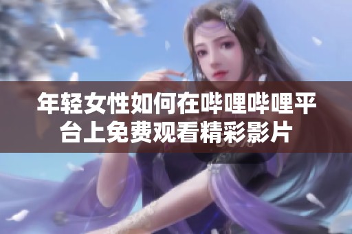 年轻女性如何在哔哩哔哩平台上免费观看精彩影片