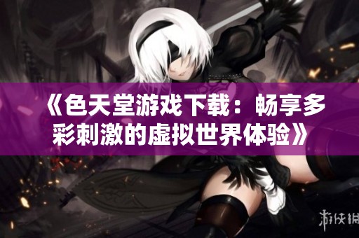 《色天堂游戏下载：畅享多彩刺激的虚拟世界体验》