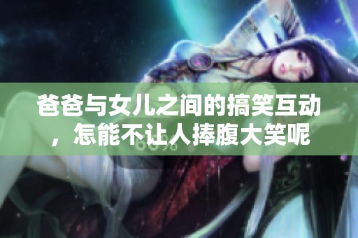 爸爸与女儿之间的搞笑互动，怎能不让人捧腹大笑呢