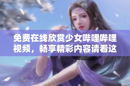免费在线欣赏少女哔哩哔哩视频，畅享精彩内容请看这里