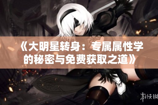 《大明星转身：专属属性学的秘密与免费获取之道》