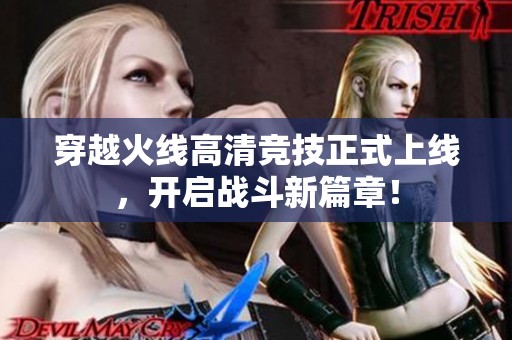 穿越火线高清竞技正式上线，开启战斗新篇章！