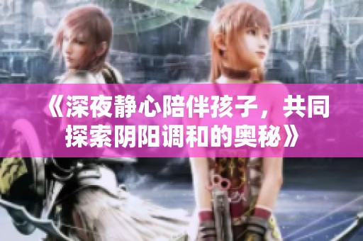 《深夜静心陪伴孩子，共同探索阴阳调和的奥秘》