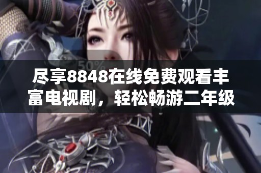 尽享8848在线免费观看丰富电视剧，轻松畅游二年级精彩内容