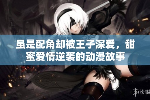 虽是配角却被王子深爱，甜蜜爱情逆袭的动漫故事