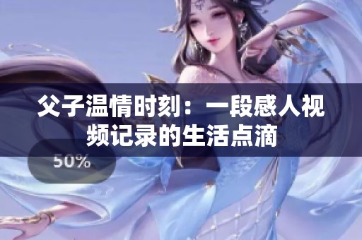 父子温情时刻：一段感人视频记录的生活点滴