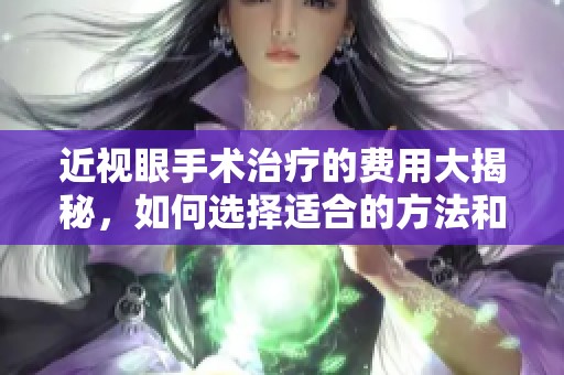 近视眼手术治疗的费用大揭秘，如何选择适合的方法和医院