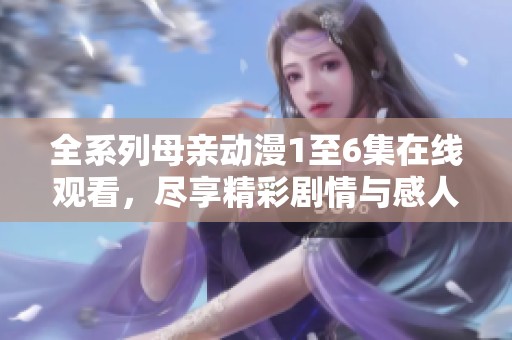 全系列母亲动漫1至6集在线观看，尽享精彩剧情与感人时刻