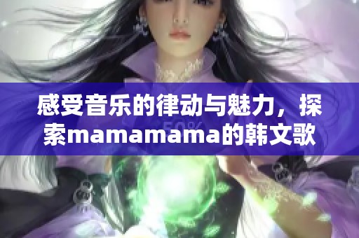 感受音乐的律动与魅力，探索mamamama的韩文歌曲之旅